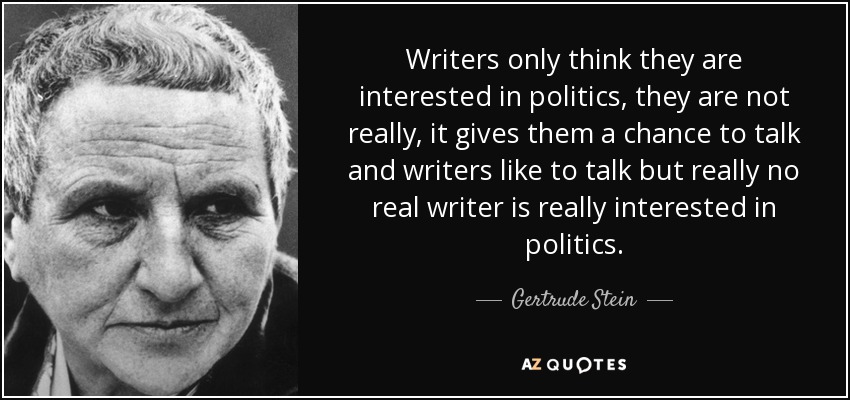 Writers only think they are interested in politics, they are not really, it gives them a chance to talk and writers like to talk but really no real writer is really interested in politics. - Gertrude Stein