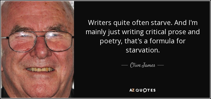 Writers quite often starve. And I'm mainly just writing critical prose and poetry, that's a formula for starvation. - Clive James