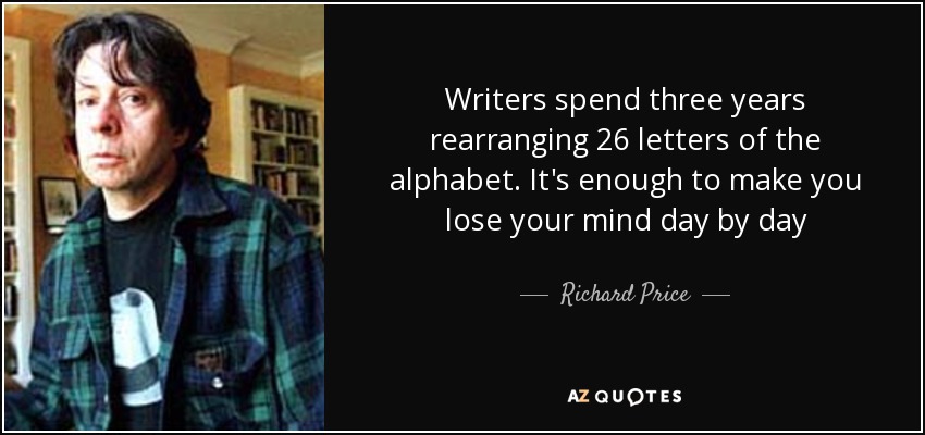 Writers spend three years rearranging 26 letters of the alphabet. It's enough to make you lose your mind day by day - Richard Price