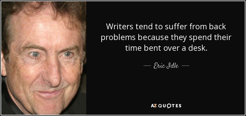Writers tend to suffer from back problems because they spend their time bent over a desk. - Eric Idle