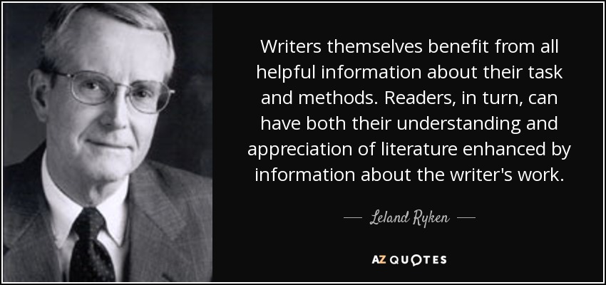 Writers themselves benefit from all helpful information about their task and methods. Readers, in turn, can have both their understanding and appreciation of literature enhanced by information about the writer's work. - Leland Ryken