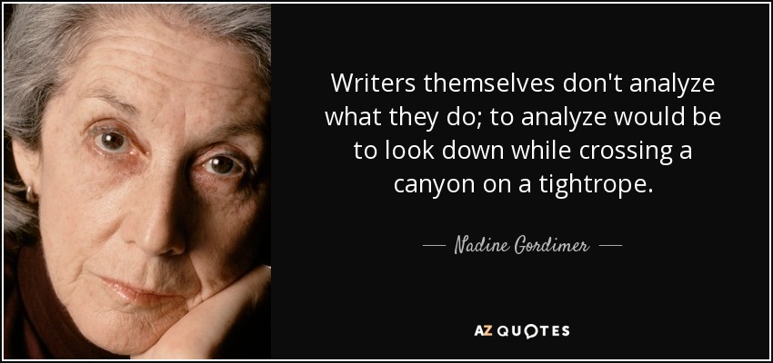 Writers themselves don't analyze what they do; to analyze would be to look down while crossing a canyon on a tightrope. - Nadine Gordimer