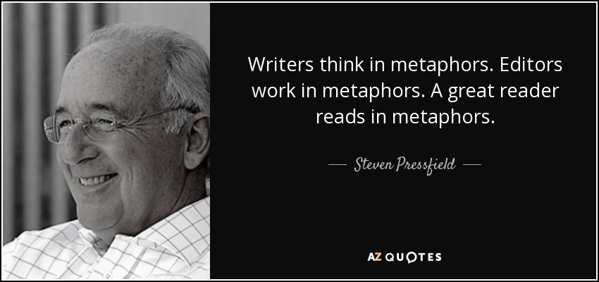 Writers think in metaphors. Editors work in metaphors. A great reader reads in metaphors. - Steven Pressfield