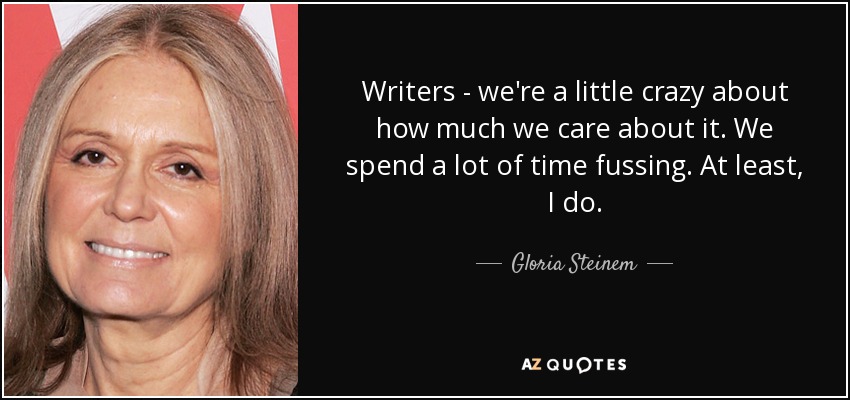 Writers - we're a little crazy about how much we care about it. We spend a lot of time fussing. At least, I do. - Gloria Steinem