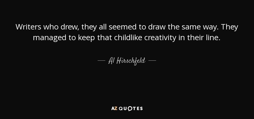 Writers who drew, they all seemed to draw the same way. They managed to keep that childlike creativity in their line. - Al Hirschfeld