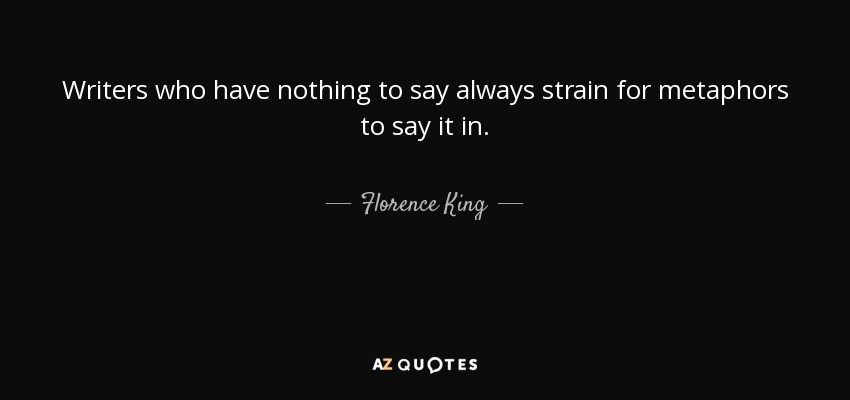 Writers who have nothing to say always strain for metaphors to say it in. - Florence King