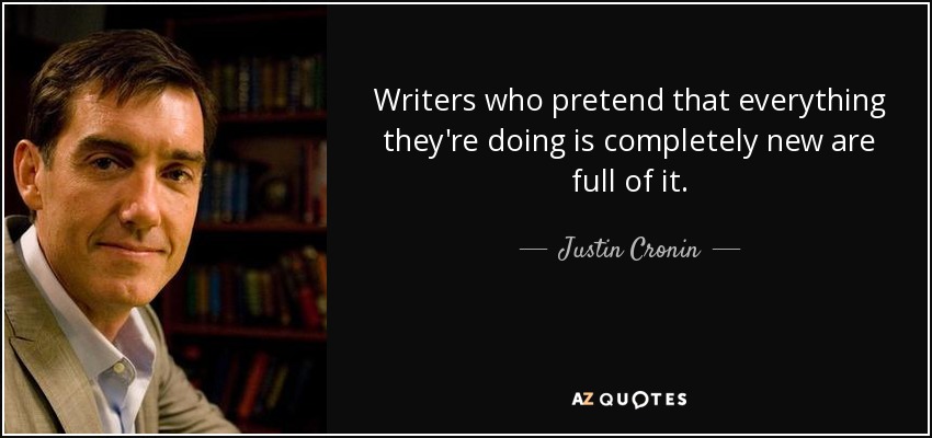 Writers who pretend that everything they're doing is completely new are full of it. - Justin Cronin