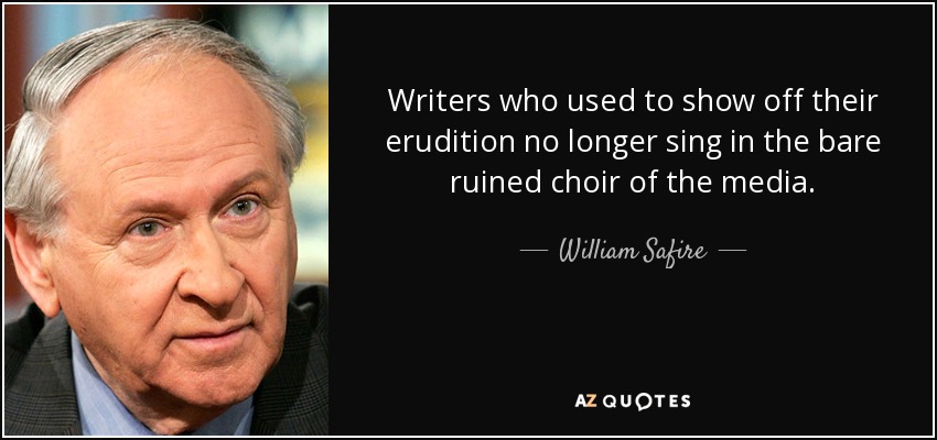 Writers who used to show off their erudition no longer sing in the bare ruined choir of the media. - William Safire