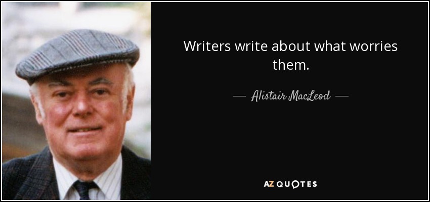 Writers write about what worries them. - Alistair MacLeod
