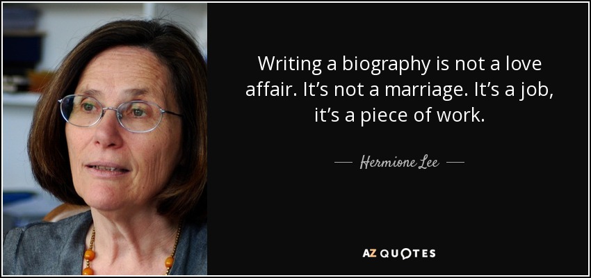 Writing a biography is not a love affair. It’s not a marriage. It’s a job, it’s a piece of work. - Hermione Lee