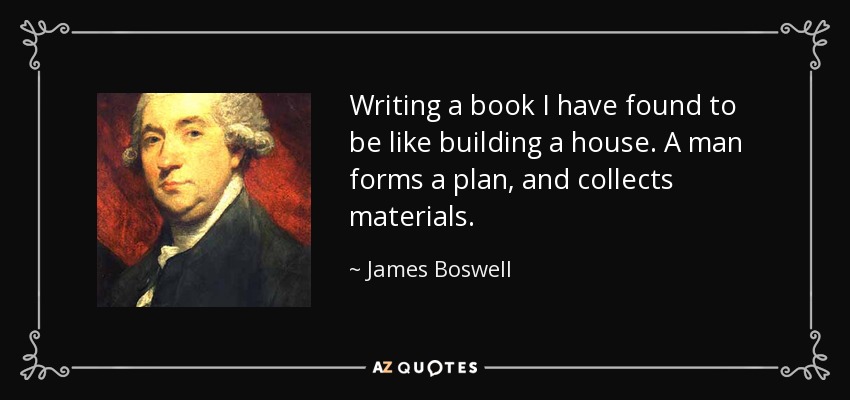 Writing a book I have found to be like building a house. A man forms a plan, and collects materials. - James Boswell