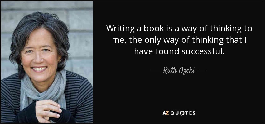 Writing a book is a way of thinking to me, the only way of thinking that I have found successful. - Ruth Ozeki