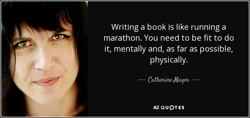 Writing a book is like running a marathon. You need to be fit to do it, mentally and, as far as possible, physically. - Catherine Mayer