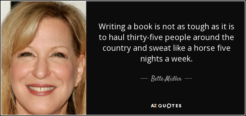 Writing a book is not as tough as it is to haul thirty-five people around the country and sweat like a horse five nights a week. - Bette Midler