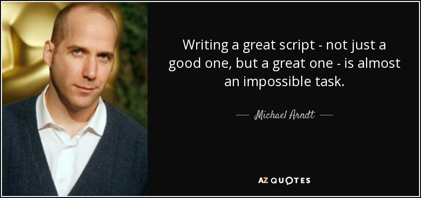 Writing a great script - not just a good one, but a great one - is almost an impossible task. - Michael Arndt
