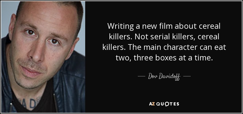 Writing a new film about cereal killers. Not serial killers, cereal killers. The main character can eat two, three boxes at a time. - Dov Davidoff