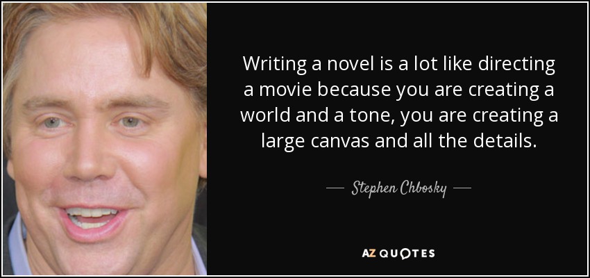 Writing a novel is a lot like directing a movie because you are creating a world and a tone, you are creating a large canvas and all the details. - Stephen Chbosky