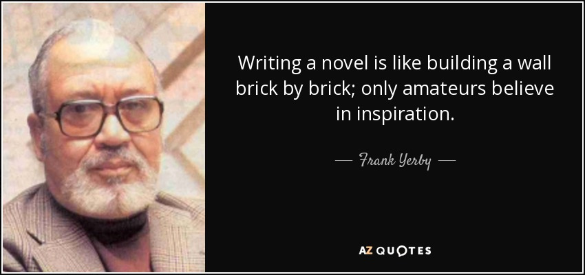 Writing a novel is like building a wall brick by brick; only amateurs believe in inspiration. - Frank Yerby