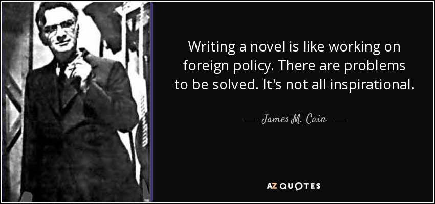 Writing a novel is like working on foreign policy. There are problems to be solved. It's not all inspirational. - James M. Cain