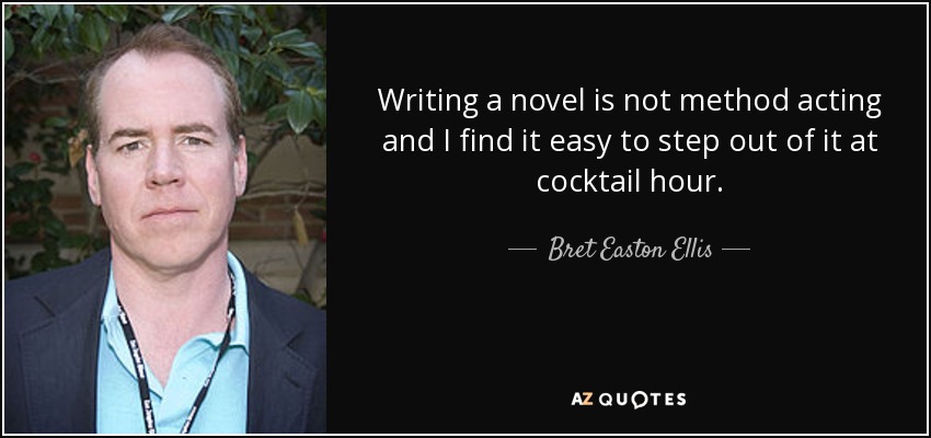 Writing a novel is not method acting and I find it easy to step out of it at cocktail hour. - Bret Easton Ellis