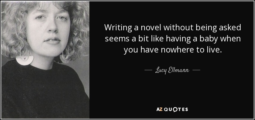 Writing a novel without being asked seems a bit like having a baby when you have nowhere to live. - Lucy Ellmann