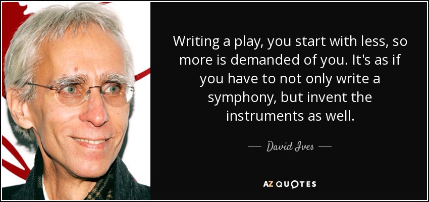 Writing a play, you start with less, so more is demanded of you. It's as if you have to not only write a symphony, but invent the instruments as well. - David Ives