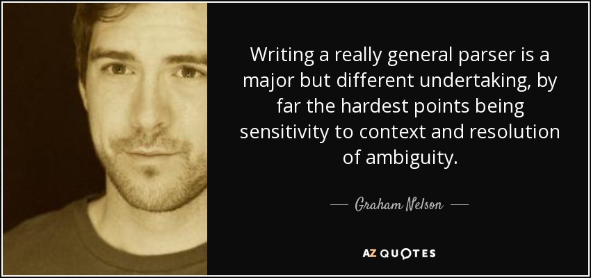 Writing a really general parser is a major but different undertaking, by far the hardest points being sensitivity to context and resolution of ambiguity. - Graham Nelson