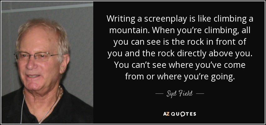 Writing a screenplay is like climbing a mountain. When you’re climbing, all you can see is the rock in front of you and the rock directly above you. You can’t see where you’ve come from or where you’re going. - Syd Field