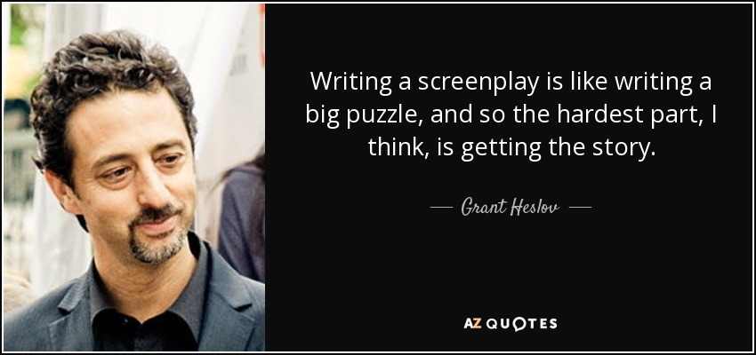 Writing a screenplay is like writing a big puzzle, and so the hardest part, I think, is getting the story. - Grant Heslov