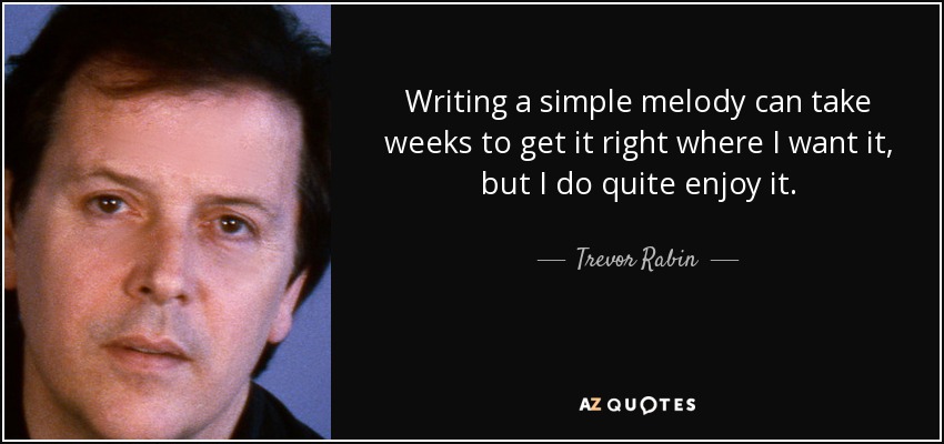 Writing a simple melody can take weeks to get it right where I want it, but I do quite enjoy it. - Trevor Rabin