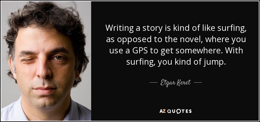 Writing a story is kind of like surfing, as opposed to the novel, where you use a GPS to get somewhere. With surfing, you kind of jump. - Etgar Keret