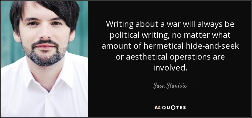 Writing about a war will always be political writing, no matter what amount of hermetical hide-and-seek or aesthetical operations are involved. - Sasa Stanisic