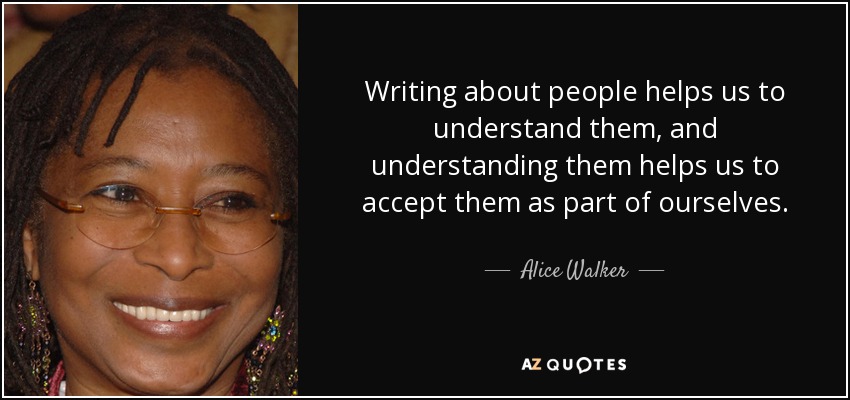 Writing about people helps us to understand them, and understanding them helps us to accept them as part of ourselves. - Alice Walker