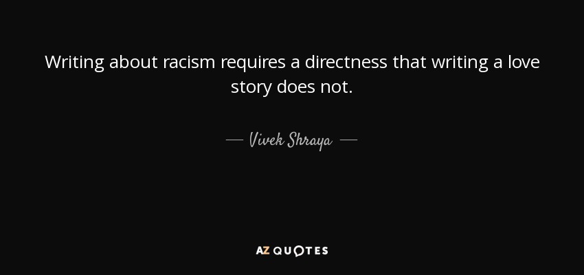 Writing about racism requires a directness that writing a love story does not. - Vivek Shraya
