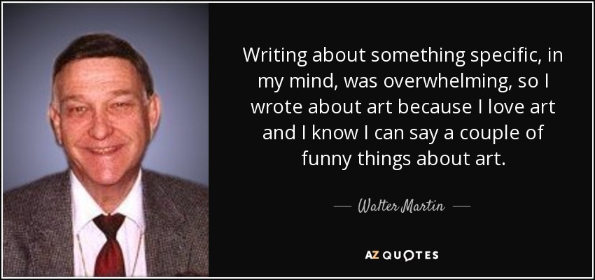 Writing about something specific, in my mind, was overwhelming, so I wrote about art because I love art and I know I can say a couple of funny things about art. - Walter Martin
