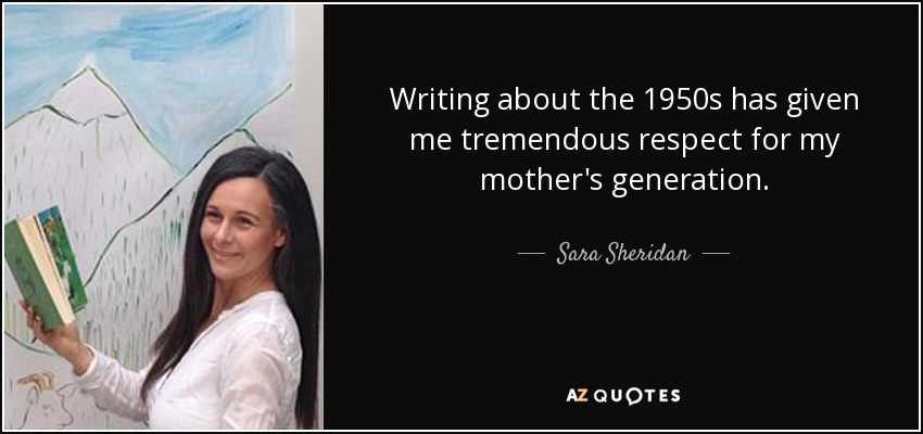 Writing about the 1950s has given me tremendous respect for my mother's generation. - Sara Sheridan