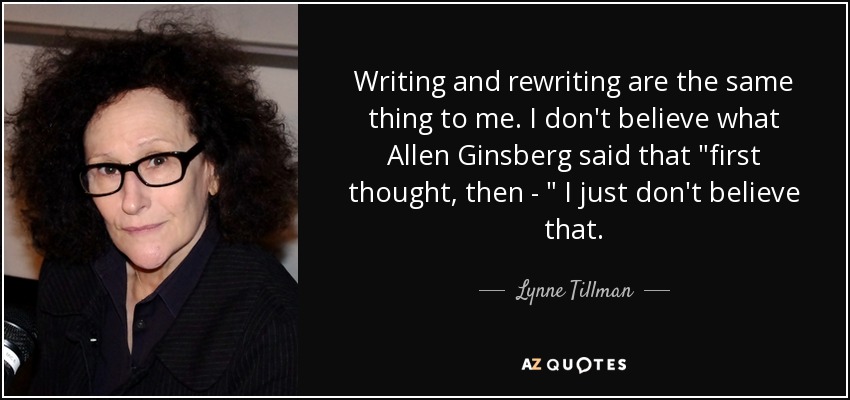 Writing and rewriting are the same thing to me. I don't believe what Allen Ginsberg said that 