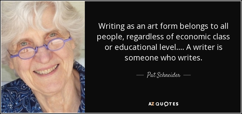 Writing as an art form belongs to all people, regardless of economic class or educational level. . . . A writer is someone who writes. - Pat Schneider