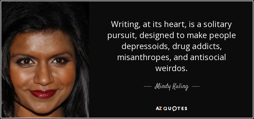 Writing, at its heart, is a solitary pursuit, designed to make people depressoids, drug addicts, misanthropes, and antisocial weirdos. - Mindy Kaling