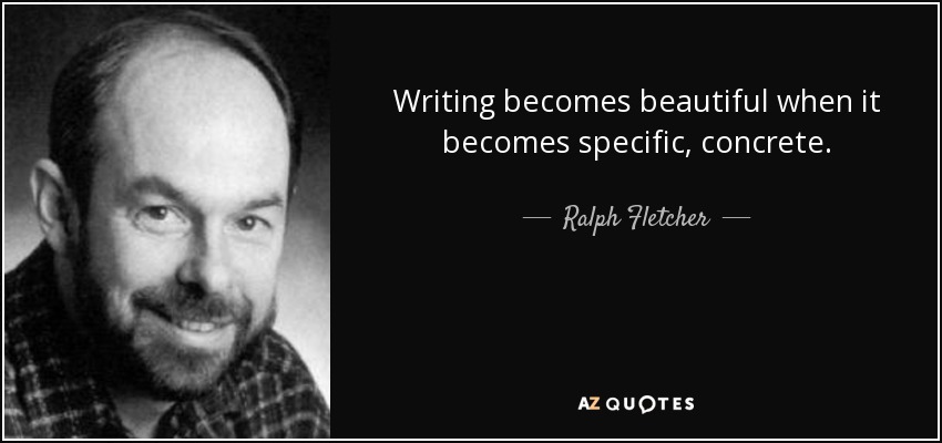 Writing becomes beautiful when it becomes specific, concrete. - Ralph Fletcher