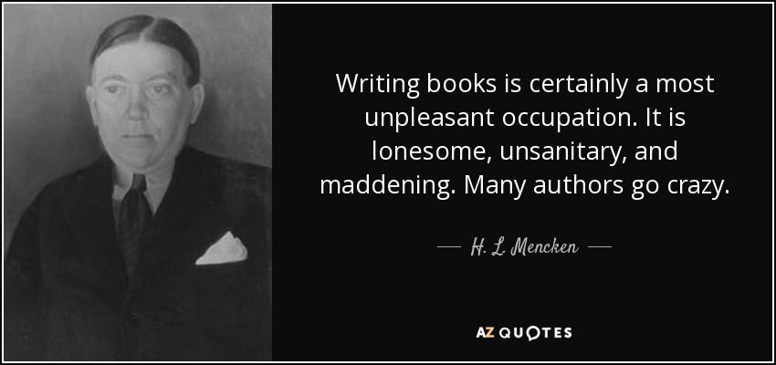 Writing books is certainly a most unpleasant occupation. It is lonesome, unsanitary, and maddening. Many authors go crazy. - H. L. Mencken