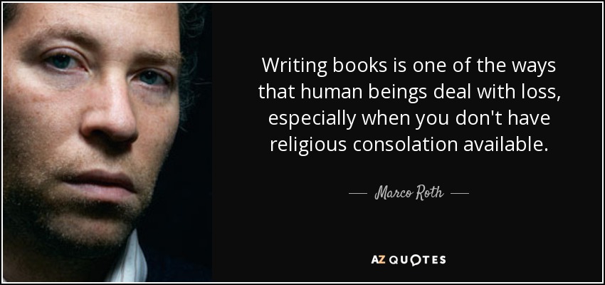 Writing books is one of the ways that human beings deal with loss, especially when you don't have religious consolation available. - Marco Roth
