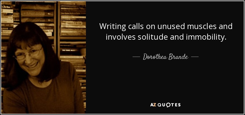 Writing calls on unused muscles and involves solitude and immobility. - Dorothea Brande