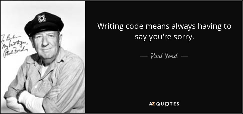 Writing code means always having to say you're sorry. - Paul Ford