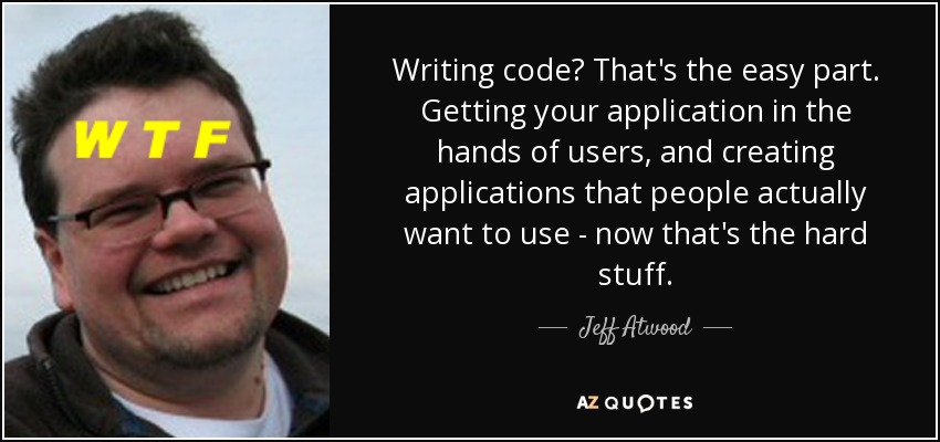 Writing code? That's the easy part. Getting your application in the hands of users, and creating applications that people actually want to use - now that's the hard stuff. - Jeff Atwood