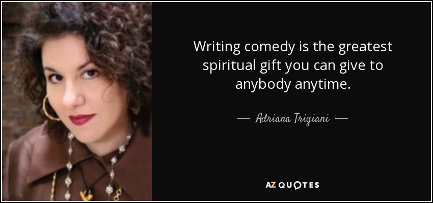 Writing comedy is the greatest spiritual gift you can give to anybody anytime. - Adriana Trigiani