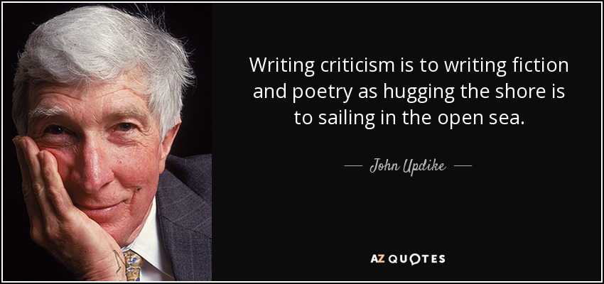 Writing criticism is to writing fiction and poetry as hugging the shore is to sailing in the open sea. - John Updike