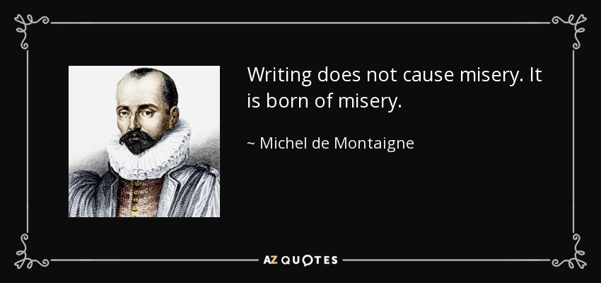 Writing does not cause misery. It is born of misery. - Michel de Montaigne
