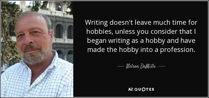 Writing doesn't leave much time for hobbies, unless you consider that I began writing as a hobby and have made the hobby into a profession. - Nelson DeMille