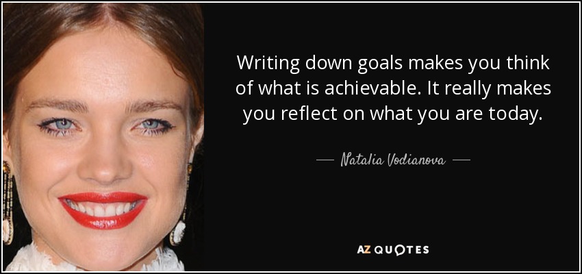 Writing down goals makes you think of what is achievable. It really makes you reflect on what you are today. - Natalia Vodianova